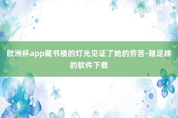 欧洲杯app藏书楼的灯光见证了她的劳苦-赌足球的软件下载
