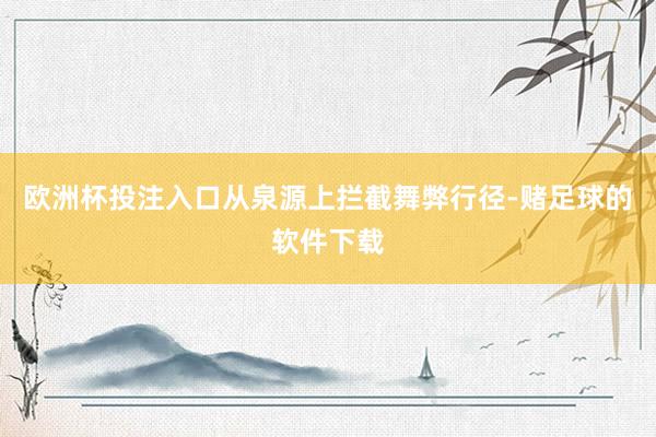 欧洲杯投注入口从泉源上拦截舞弊行径-赌足球的软件下载