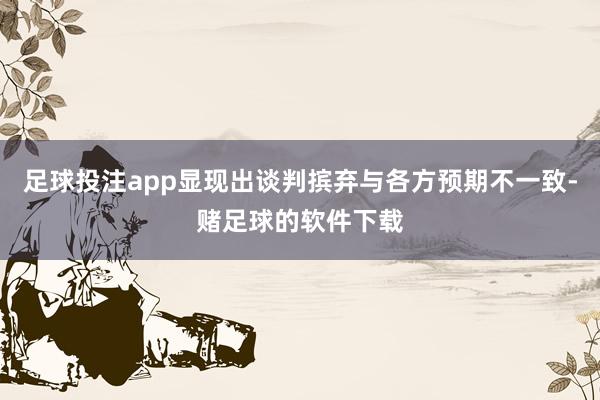 足球投注app显现出谈判摈弃与各方预期不一致-赌足球的软件下载
