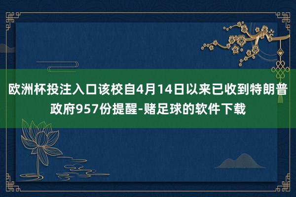 欧洲杯投注入口该校自4月14日以来已收到特朗普政府957份提醒-赌足球的软件下载