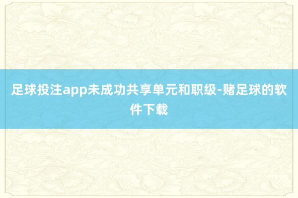 足球投注app未成功共享单元和职级-赌足球的软件下载