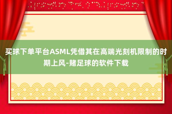 买球下单平台ASML凭借其在高端光刻机限制的时期上风-赌足球的软件下载