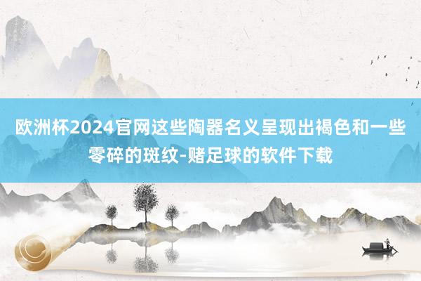 欧洲杯2024官网这些陶器名义呈现出褐色和一些零碎的斑纹-赌足球的软件下载
