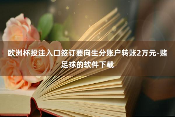 欧洲杯投注入口签订要向生分账户转账2万元-赌足球的软件下载