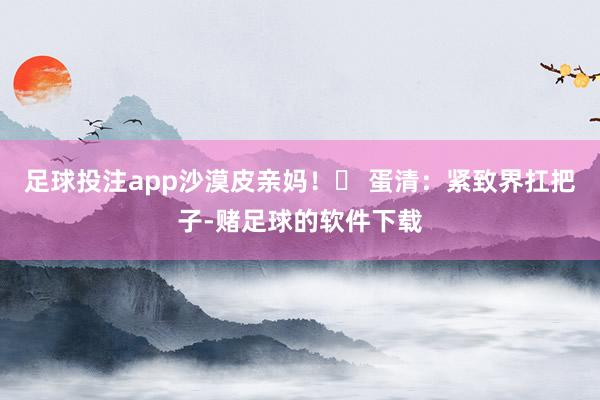 足球投注app沙漠皮亲妈！✅ 蛋清：紧致界扛把子-赌足球的软件下载
