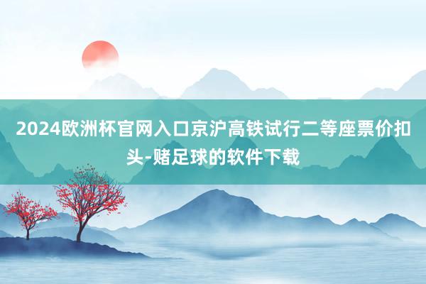 2024欧洲杯官网入口京沪高铁试行二等座票价扣头-赌足球的软件下载