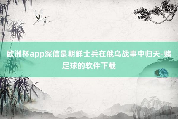 欧洲杯app深信是朝鲜士兵在俄乌战事中归天-赌足球的软件下载