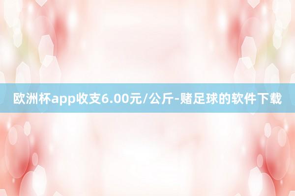 欧洲杯app收支6.00元/公斤-赌足球的软件下载