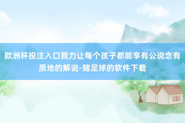 欧洲杯投注入口戮力让每个孩子都能享有公说念有质地的解说-赌足球的软件下载