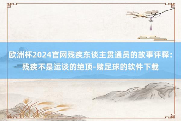 欧洲杯2024官网残疾东谈主贯通员的故事评释：残疾不是运谈的绝顶-赌足球的软件下载
