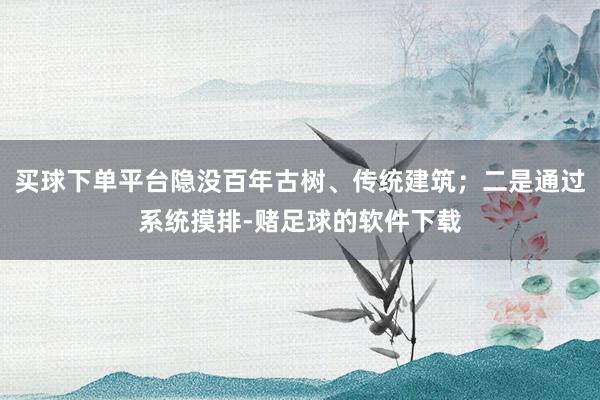 买球下单平台隐没百年古树、传统建筑；二是通过系统摸排-赌足球的软件下载