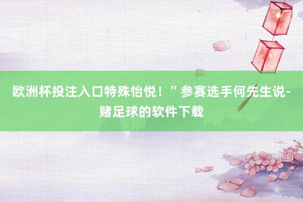 欧洲杯投注入口特殊怡悦！”参赛选手何先生说-赌足球的软件下载