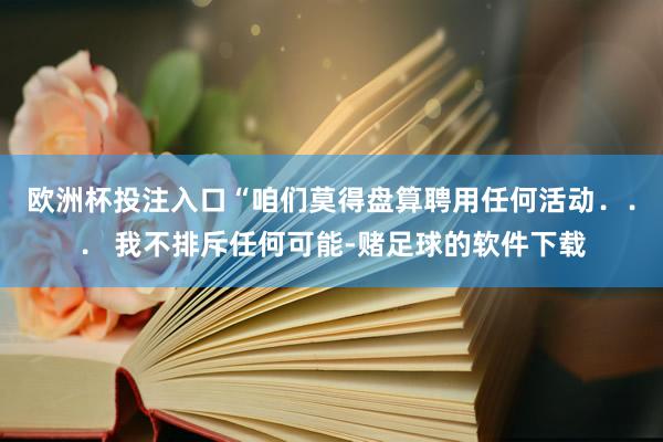 欧洲杯投注入口“咱们莫得盘算聘用任何活动．．． 我不排斥任何可能-赌足球的软件下载