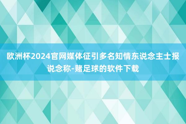 欧洲杯2024官网媒体征引多名知情东说念主士报说念称-赌足球的软件下载