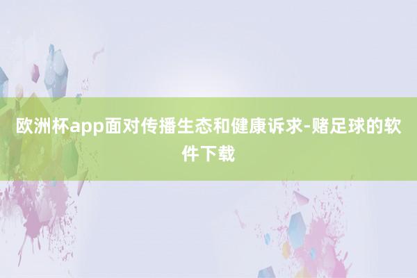 欧洲杯app面对传播生态和健康诉求-赌足球的软件下载