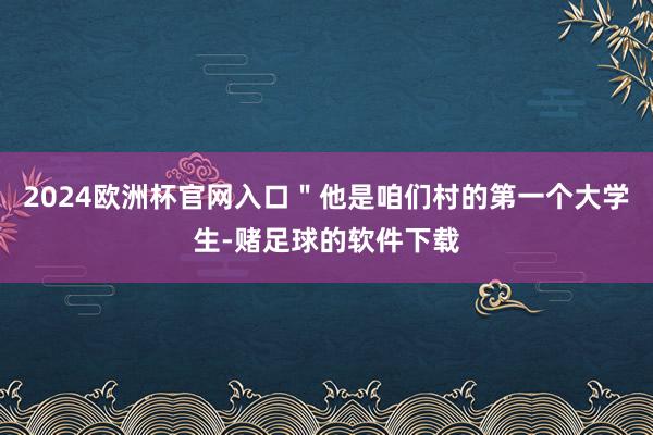 2024欧洲杯官网入口＂他是咱们村的第一个大学生-赌足球的软件下载