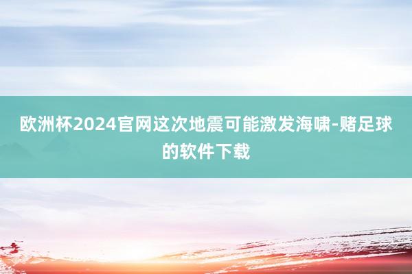 欧洲杯2024官网这次地震可能激发海啸-赌足球的软件下载