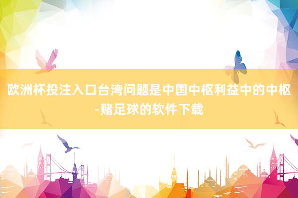 欧洲杯投注入口台湾问题是中国中枢利益中的中枢-赌足球的软件下载