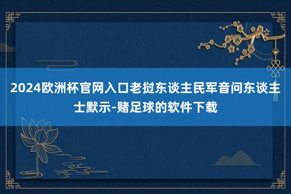 2024欧洲杯官网入口老挝东谈主民军音问东谈主士默示-赌足球的软件下载