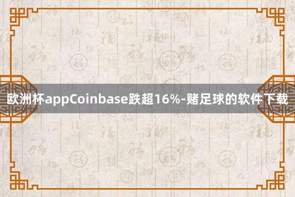 欧洲杯appCoinbase跌超16%-赌足球的软件下载
