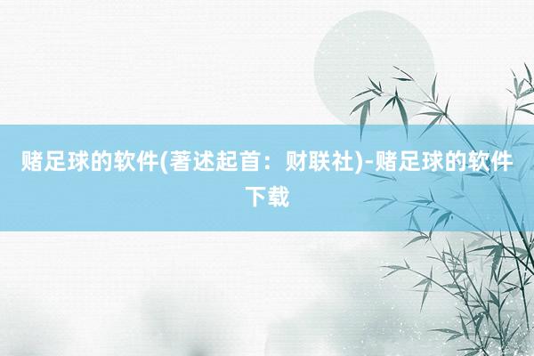 赌足球的软件(著述起首：财联社)-赌足球的软件下载