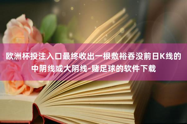 欧洲杯投注入口最终收出一根敷裕吞没前日K线的中阴线或大阴线-赌足球的软件下载