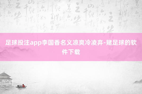 足球投注app李国香名义凉爽冷凌弃-赌足球的软件下载