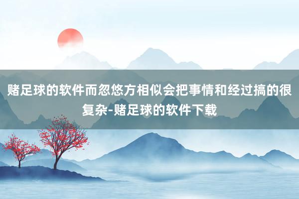 赌足球的软件而忽悠方相似会把事情和经过搞的很复杂-赌足球的软件下载