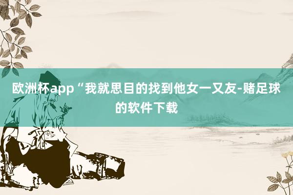 欧洲杯app“我就思目的找到他女一又友-赌足球的软件下载