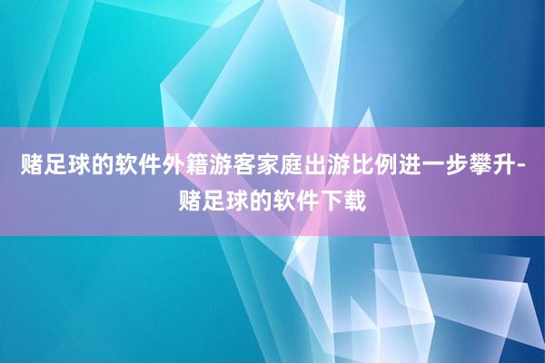 赌足球的软件外籍游客家庭出游比例进一步攀升-赌足球的软件下载