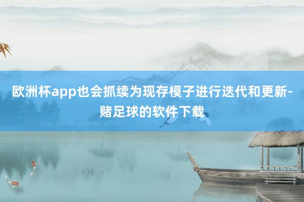 欧洲杯app也会抓续为现存模子进行迭代和更新-赌足球的软件下载