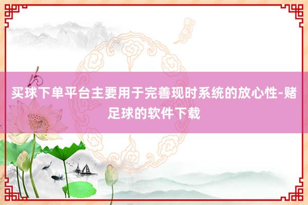 买球下单平台主要用于完善现时系统的放心性-赌足球的软件下载