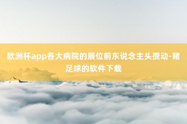 欧洲杯app各大病院的展位前东说念主头攒动-赌足球的软件下载