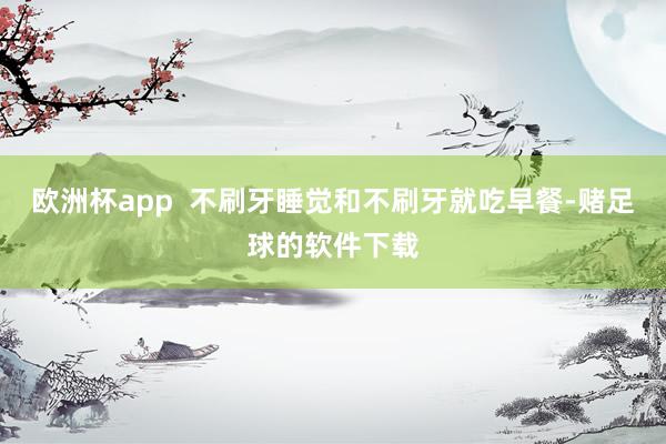 欧洲杯app  不刷牙睡觉和不刷牙就吃早餐-赌足球的软件下载