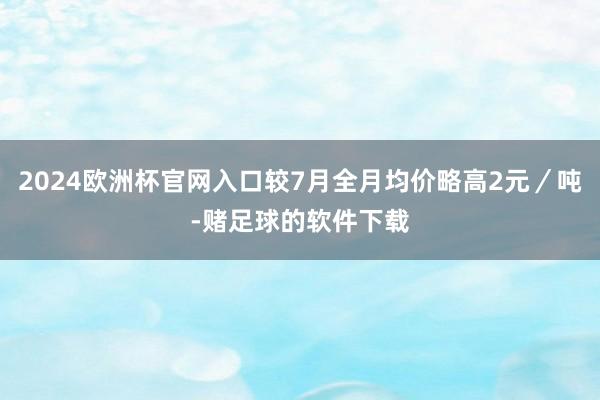 2024欧洲杯官网入口较7月全月均价略高2元／吨-赌足球的软件下载