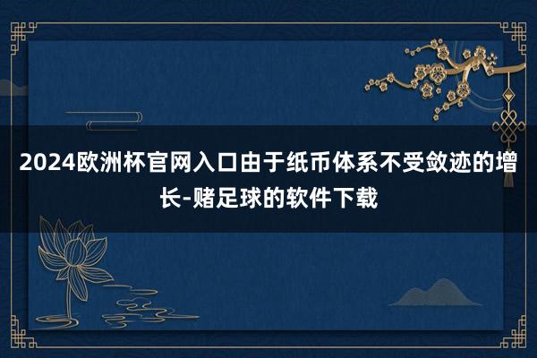2024欧洲杯官网入口由于纸币体系不受敛迹的增长-赌足球的软件下载