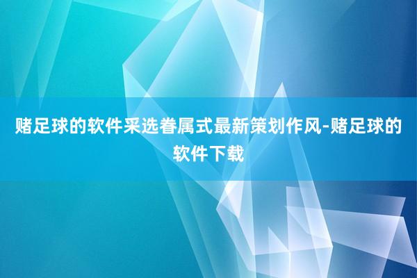 赌足球的软件采选眷属式最新策划作风-赌足球的软件下载