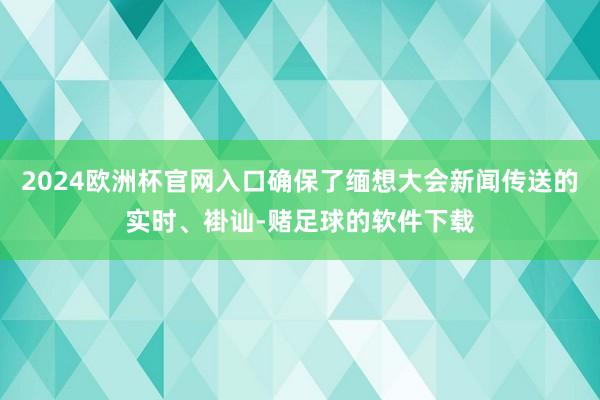 2024欧洲杯官网入口确保了缅想大会新闻传送的实时、褂讪-赌足球的软件下载