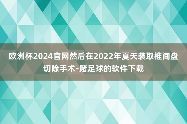 欧洲杯2024官网然后在2022年夏天袭取椎间盘切除手术-赌足球的软件下载