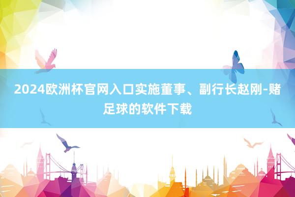 2024欧洲杯官网入口实施董事、副行长赵刚-赌足球的软件下载