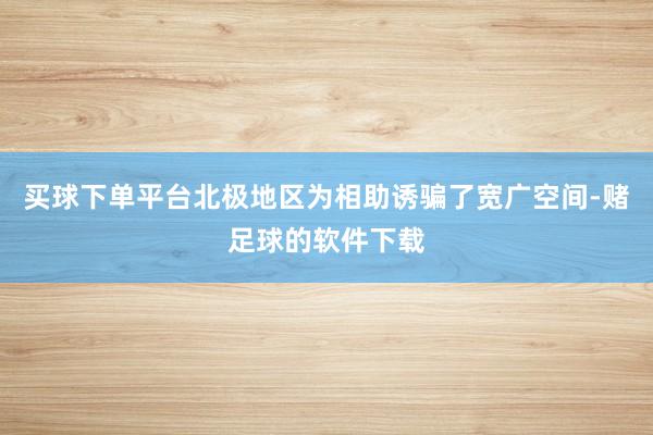 买球下单平台北极地区为相助诱骗了宽广空间-赌足球的软件下载