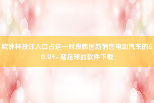 欧洲杯投注入口占这一时段韩国新销售电动汽车的60.9%-赌足球的软件下载