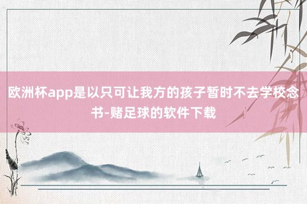 欧洲杯app是以只可让我方的孩子暂时不去学校念书-赌足球的软件下载
