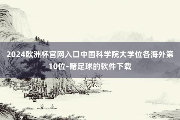 2024欧洲杯官网入口中国科学院大学位各海外第10位-赌足球的软件下载