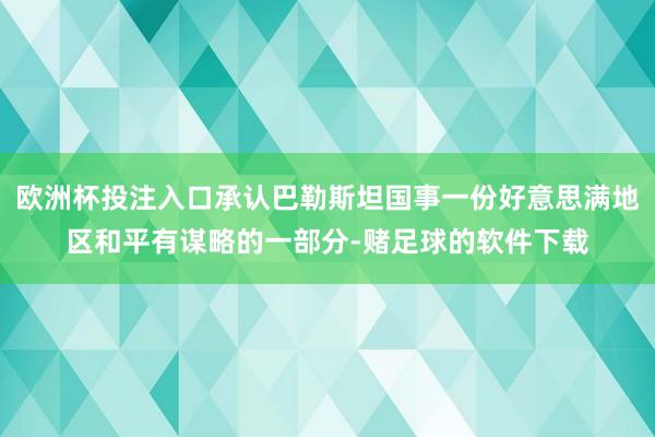 欧洲杯投注入口承认巴勒斯坦国事一份好意思满地区和平有谋略的一部分-赌足球的软件下载