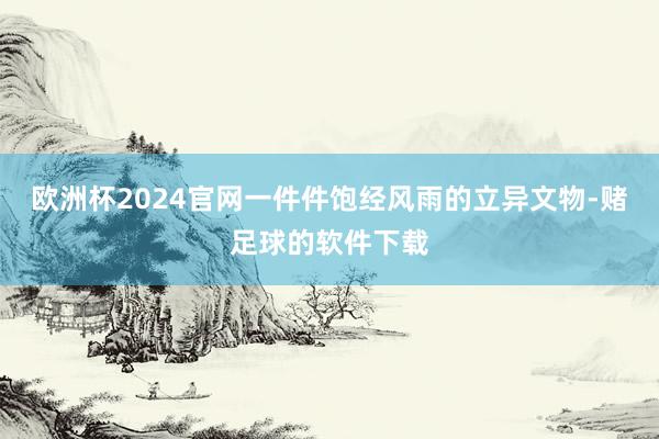 欧洲杯2024官网一件件饱经风雨的立异文物-赌足球的软件下载
