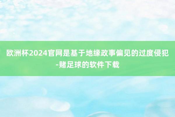 欧洲杯2024官网是基于地缘政事偏见的过度侵犯-赌足球的软件下载