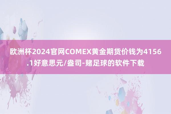 欧洲杯2024官网COMEX黄金期货价钱为4156.1好意思元/盎司-赌足球的软件下载