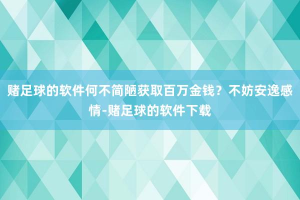 赌足球的软件何不简陋获取百万金钱?不妨安逸感情-赌足球的软件下载