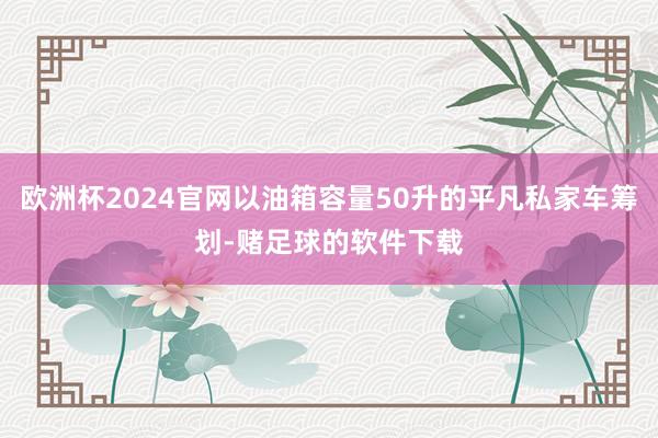欧洲杯2024官网以油箱容量50升的平凡私家车筹划-赌足球的软件下载